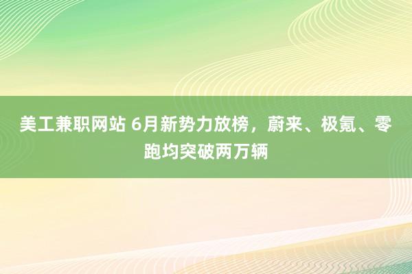 美工兼职网站 6月新势力放榜，蔚来、极氪、零跑均突破两万辆