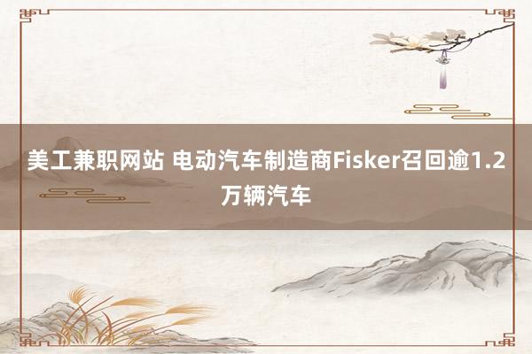 美工兼职网站 电动汽车制造商Fisker召回逾1.2万辆汽车