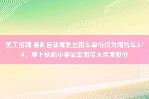 美工招聘 亲测自动驾驶出租车单价仅为网约车3/4，萝卜快跑小事故反而带火百度股价