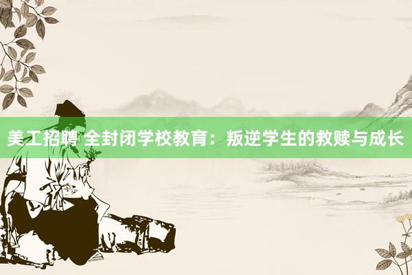 美工招聘 全封闭学校教育：叛逆学生的救赎与成长