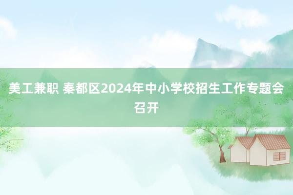 美工兼职 秦都区2024年中小学校招生工作专题会召开