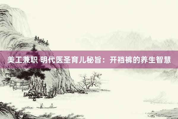 美工兼职 明代医圣育儿秘旨：开裆裤的养生智慧