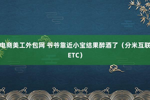 电商美工外包网 爷爷靠近小宝结果醉酒了（分米互联ETC）