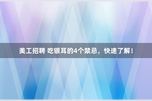 美工招聘 吃银耳的4个禁忌，快速了解！