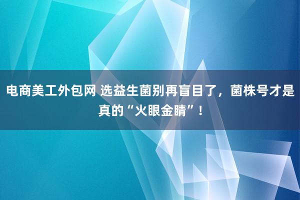 电商美工外包网 选益生菌别再盲目了，菌株号才是真的“火眼金睛”！