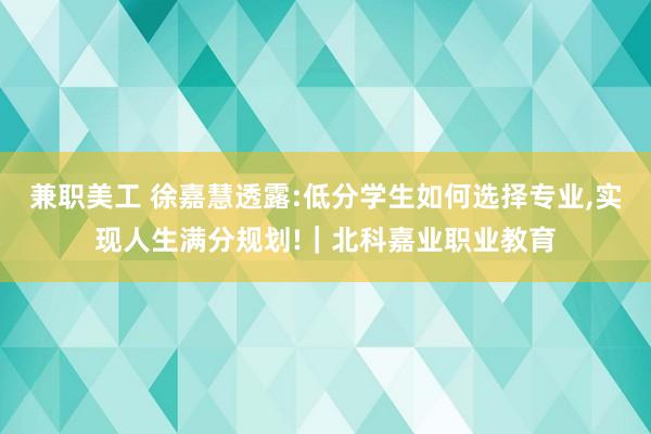 兼职美工 徐嘉慧透露:低分学生如何选择专业,实现人生满分规划!｜北科嘉业职业教育