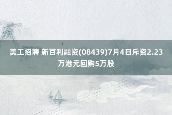 美工招聘 新百利融资(08439)7月4日斥资2.23万港元回购5万股