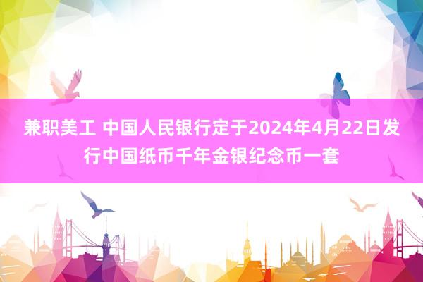 兼职美工 中国人民银行定于2024年4月22日发行中国纸币千年金银纪念币一套