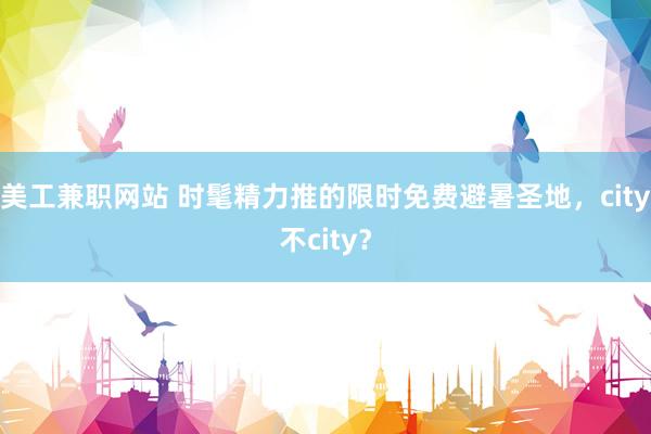 美工兼职网站 时髦精力推的限时免费避暑圣地，city不city？