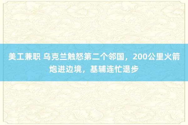 美工兼职 乌克兰触怒第二个邻国，200公里火箭炮进边境，基辅连忙退步