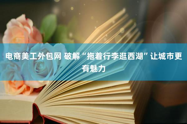 电商美工外包网 破解“拖着行李逛西湖”让城市更有魅力