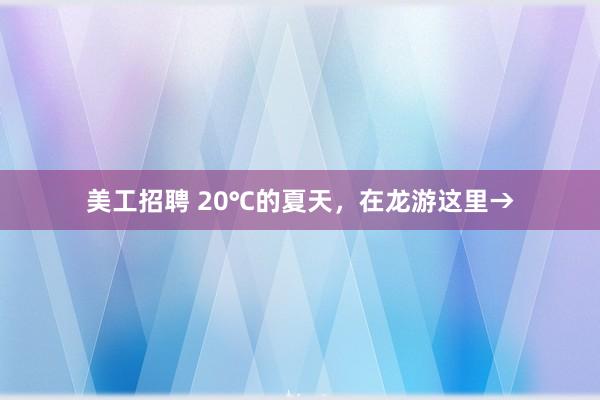 美工招聘 20℃的夏天，在龙游这里→