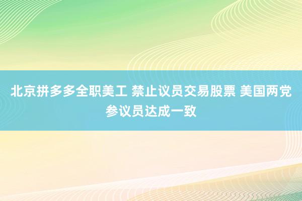 北京拼多多全职美工 禁止议员交易股票 美国两党参议员达成一致