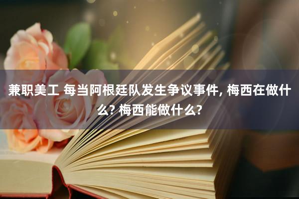 兼职美工 每当阿根廷队发生争议事件, 梅西在做什么? 梅西能做什么?