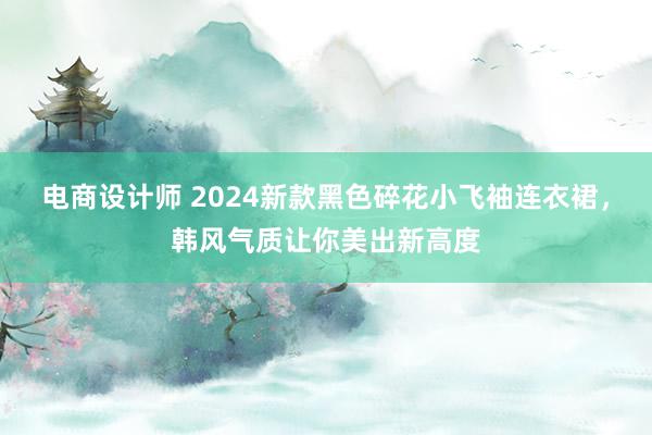 电商设计师 2024新款黑色碎花小飞袖连衣裙，韩风气质让你美出新高度