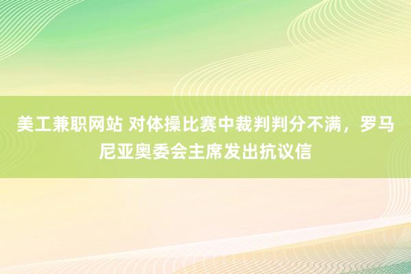 美工兼职网站 对体操比赛中裁判判分不满，罗马尼亚奥委会主席发出抗议信