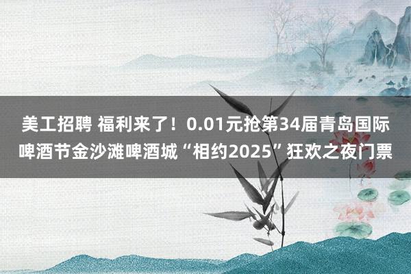 美工招聘 福利来了！0.01元抢第34届青岛国际啤酒节金沙滩啤酒城“相约2025”狂欢之夜门票