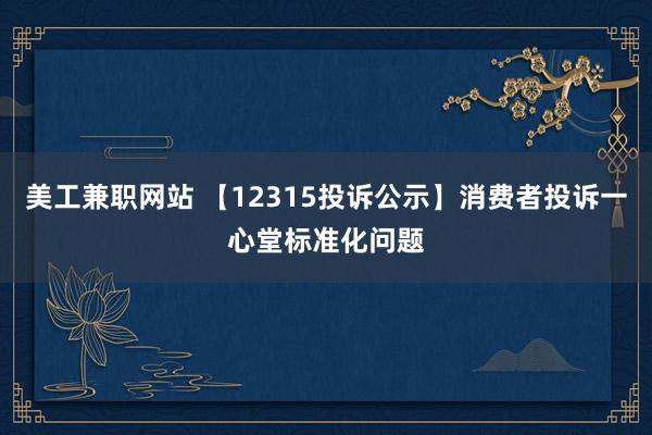 美工兼职网站 【12315投诉公示】消费者投诉一心堂标准化问题