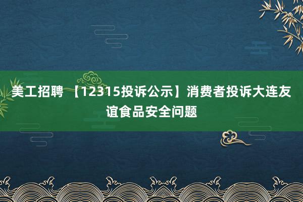 美工招聘 【12315投诉公示】消费者投诉大连友谊食品安全问题