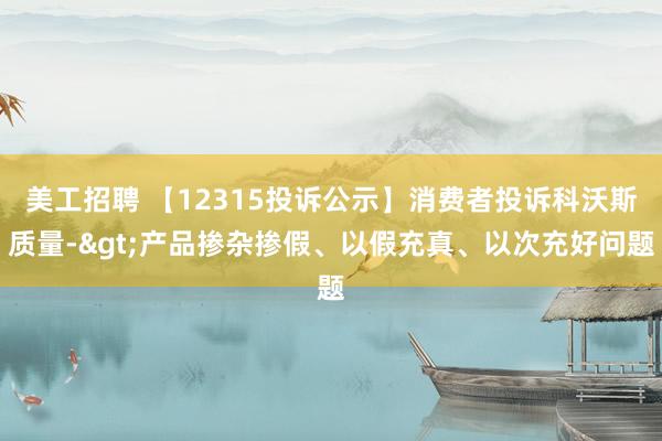 美工招聘 【12315投诉公示】消费者投诉科沃斯质量->产品掺杂掺假、以假充真、以次充好问题