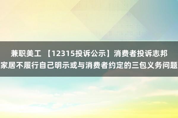 兼职美工 【12315投诉公示】消费者投诉志邦家居不履行自己明示或与消费者约定的三包义务问题