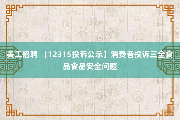 美工招聘 【12315投诉公示】消费者投诉三全食品食品安全问题