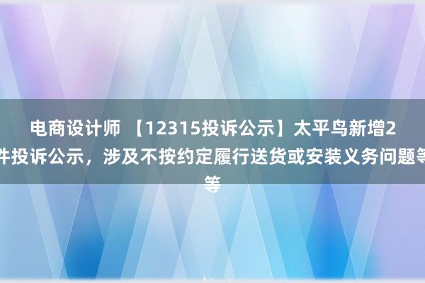 电商设计师 【12315投诉公示】太平鸟新增2件投诉公示，涉及不按约定履行送货或安装义务问题等