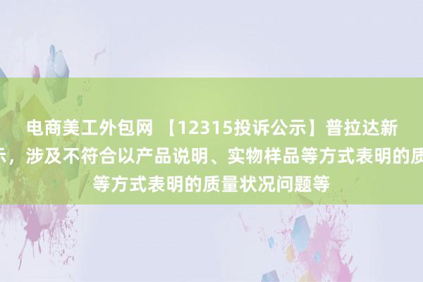 电商美工外包网 【12315投诉公示】普拉达新增2件投诉公示，涉及不符合以产品说明、实物样品等方式表明的质量状况问题等