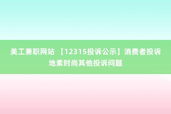 美工兼职网站 【12315投诉公示】消费者投诉地素时尚其他投诉问题