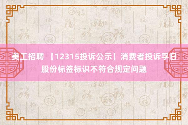 美工招聘 【12315投诉公示】消费者投诉孚日股份标签标识不符合规定问题