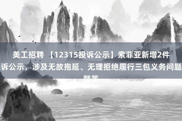 美工招聘 【12315投诉公示】索菲亚新增2件投诉公示，涉及无故拖延、无理拒绝履行三包义务问题等