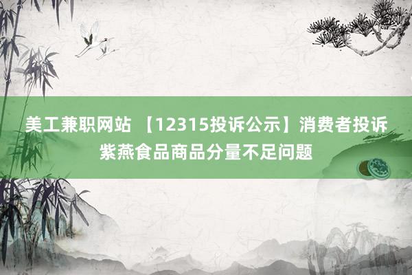 美工兼职网站 【12315投诉公示】消费者投诉紫燕食品商品分量不足问题