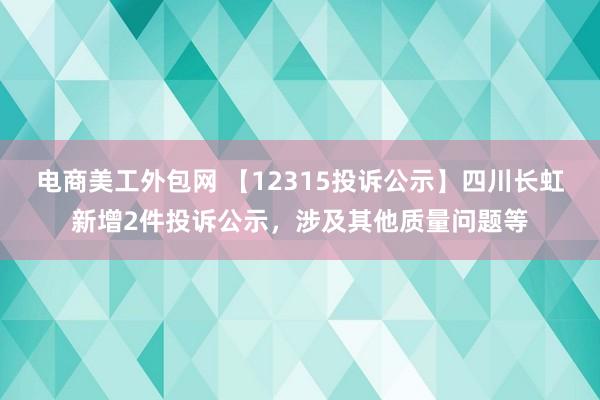 电商美工外包网 【12315投诉公示】四川长虹新增2件投诉公示，涉及其他质量问题等