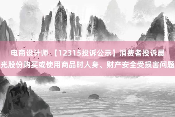 电商设计师 【12315投诉公示】消费者投诉晨光股份购买或使用商品时人身、财产安全受损害问题