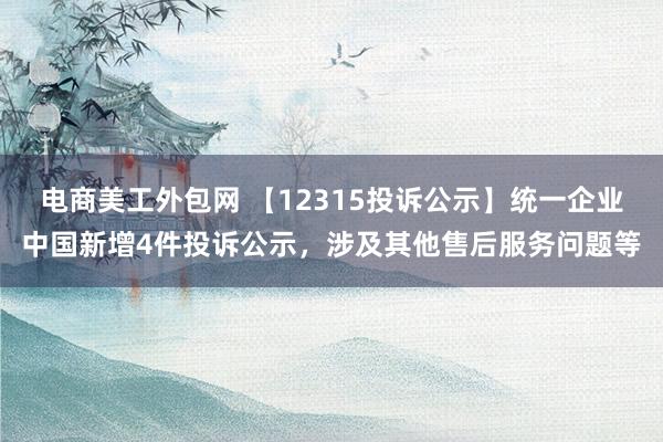 电商美工外包网 【12315投诉公示】统一企业中国新增4件投诉公示，涉及其他售后服务问题等