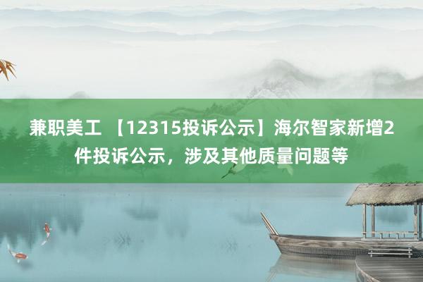 兼职美工 【12315投诉公示】海尔智家新增2件投诉公示，涉及其他质量问题等