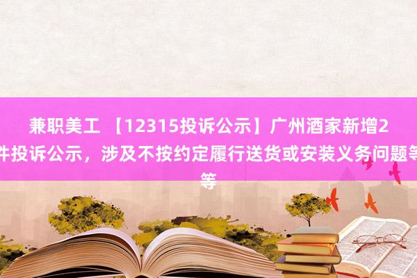 兼职美工 【12315投诉公示】广州酒家新增2件投诉公示，涉及不按约定履行送货或安装义务问题等