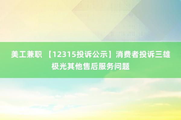 美工兼职 【12315投诉公示】消费者投诉三雄极光其他售后服务问题