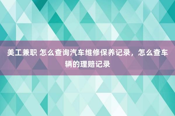 美工兼职 怎么查询汽车维修保养记录，怎么查车辆的理赔记录