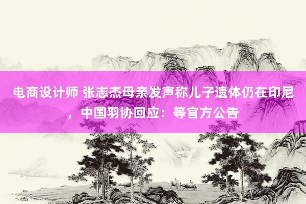 电商设计师 张志杰母亲发声称儿子遗体仍在印尼，中国羽协回应：等官方公告