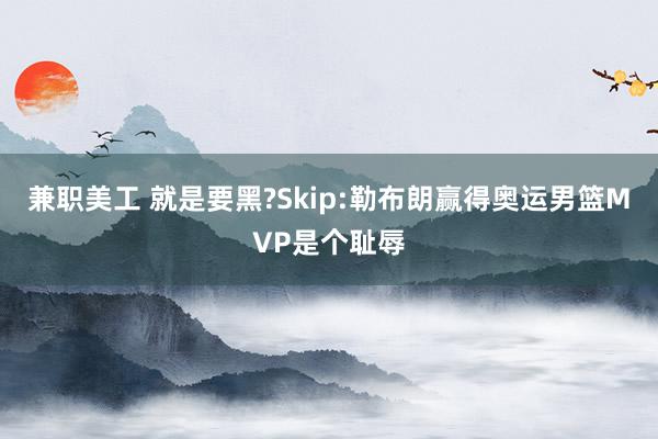 兼职美工 就是要黑?Skip:勒布朗赢得奥运男篮MVP是个耻辱