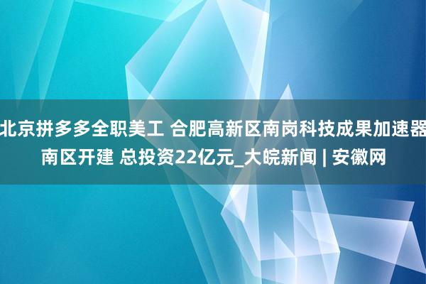 北京拼多多全职美工 合肥高新区南岗科技成果加速器南区开建 总投资22亿元_大皖新闻 | 安徽网