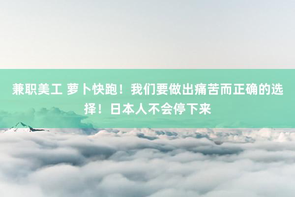 兼职美工 萝卜快跑！我们要做出痛苦而正确的选择！日本人不会停下来