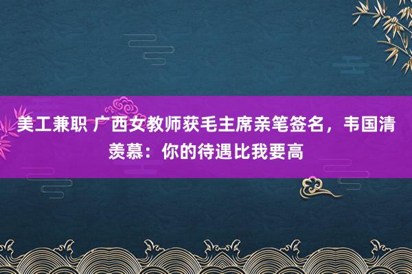 美工兼职 广西女教师获毛主席亲笔签名，韦国清羡慕：你的待遇比我要高