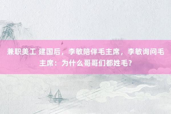 兼职美工 建国后，李敏陪伴毛主席，李敏询问毛主席：为什么哥哥们都姓毛？