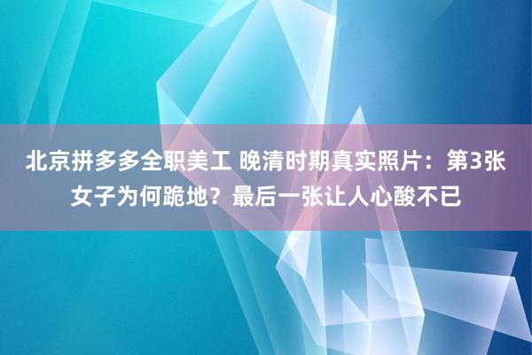 北京拼多多全职美工 晚清时期真实照片：第3张女子为何跪地？最后一张让人心酸不已