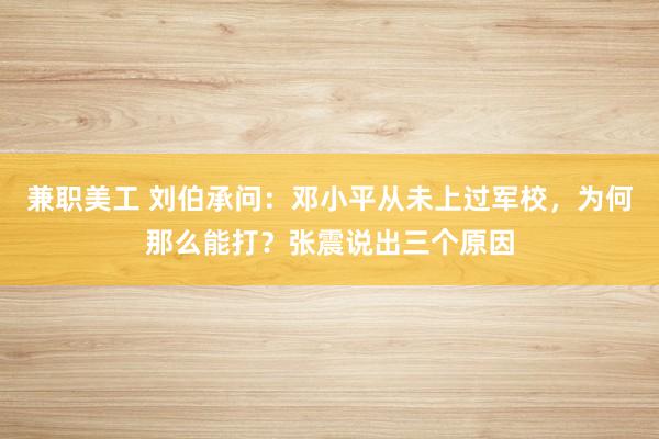 兼职美工 刘伯承问：邓小平从未上过军校，为何那么能打？张震说出三个原因