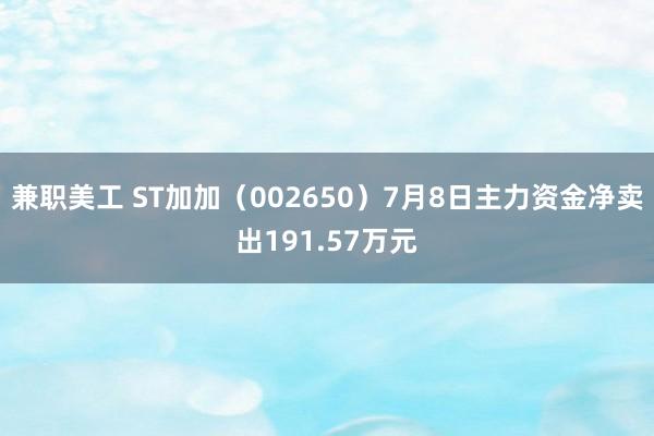 兼职美工 ST加加（002650）7月8日主力资金净卖出191.57万元