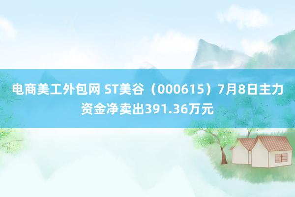 电商美工外包网 ST美谷（000615）7月8日主力资金净卖出391.36万元