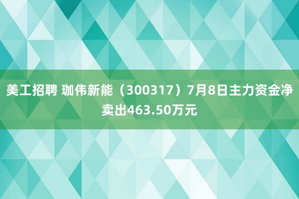 美工招聘 珈伟新能（300317）7月8日主力资金净卖出463.50万元